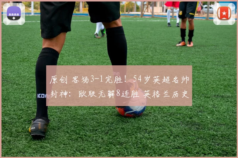 原创 客场3-1完胜！54岁英超名帅封神：欧联无解8连胜 英格兰历史第1