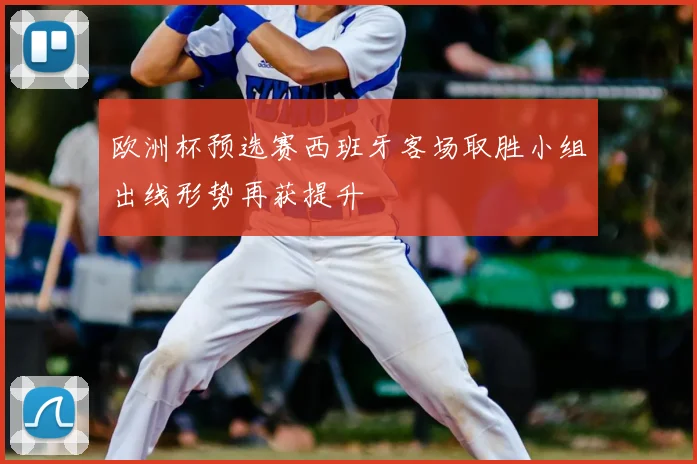 欧洲杯预选赛西班牙客场取胜小组出线形势再获提升