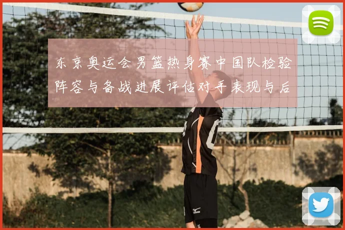 东京奥运会男篮热身赛中国队检验阵容与备战进展评估对手表现与后续安排