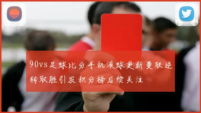 90vs足球比分手机滚球更新曼联逆转取胜引发积分榜后续关注