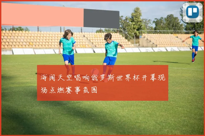 海阔天空唱响俄罗斯世界杯开幕现场点燃赛事氛围