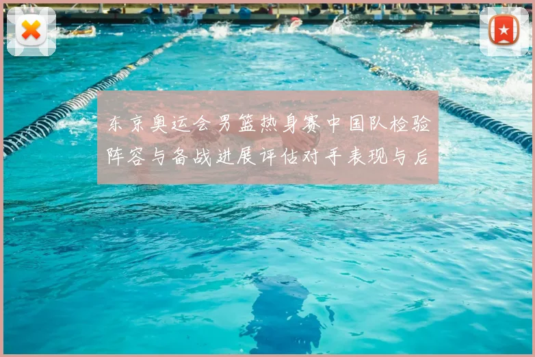 东京奥运会男篮热身赛中国队检验阵容与备战进展评估对手表现与后续安排