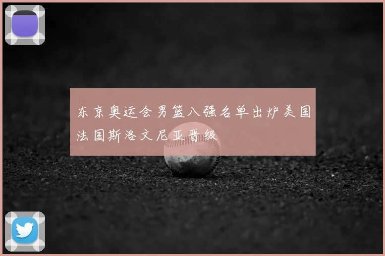 东京奥运会男篮八强名单出炉美国法国斯洛文尼亚晋级