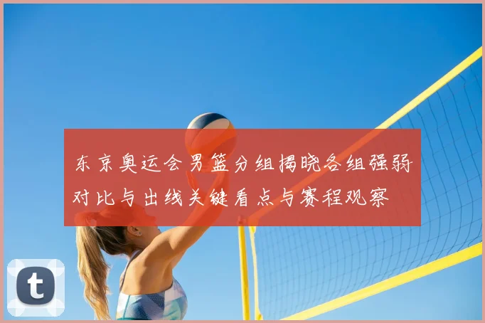 东京奥运会男篮分组揭晓各组强弱对比与出线关键看点与赛程观察