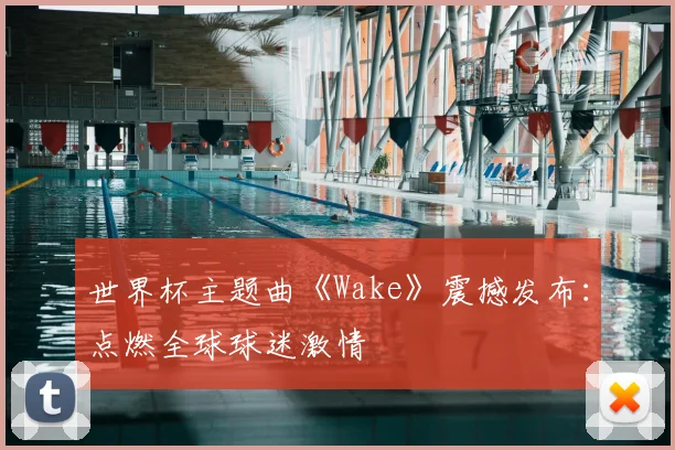 世界杯主题曲《Wake》震撼发布：点燃全球球迷激情