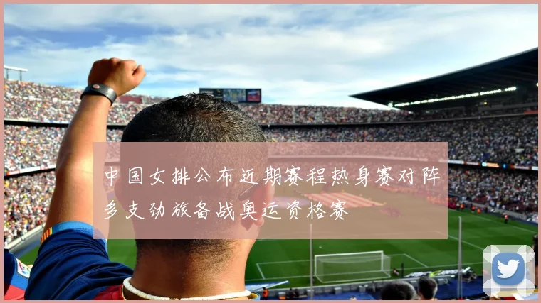 中国女排公布近期赛程热身赛对阵多支劲旅备战奥运资格赛