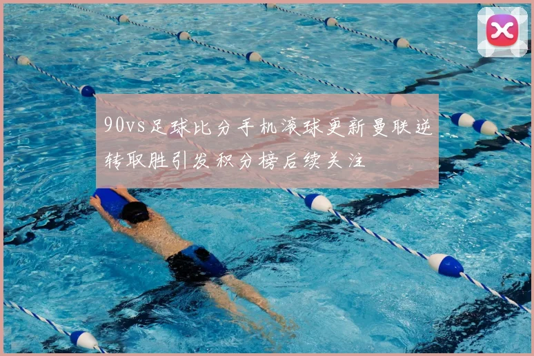 90vs足球比分手机滚球更新曼联逆转取胜引发积分榜后续关注