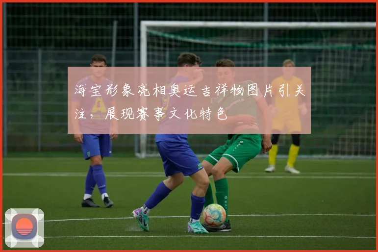 海宝形象亮相奥运吉祥物图片引关注,展现赛事文化特色