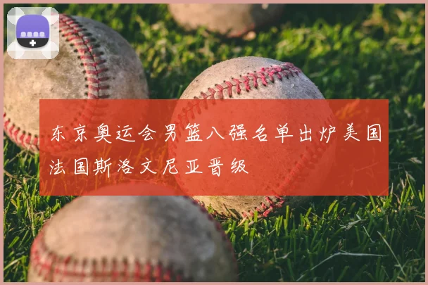 东京奥运会男篮八强名单出炉美国法国斯洛文尼亚晋级