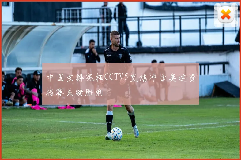 中国女排亮相CCTV5直播冲击奥运资格赛关键胜利
