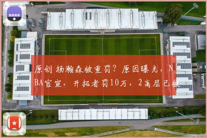 原创 杨瀚森被重罚？原因曝光，NBA官宣，开拓者罚10万，2高层已被停职